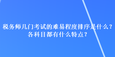 稅務師幾門考試的難易程度排序是什么？各科目都有什么特點？