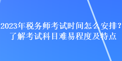 2023年稅務師考試時間怎么安排？了解考試科目難易程度及特點