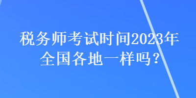 稅務(wù)師考試時(shí)間2023年全國(guó)各地一樣嗎？