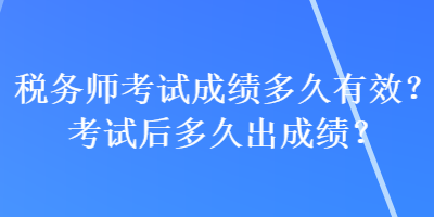 稅務(wù)師考試成績多久有效？考試后多久出成績？