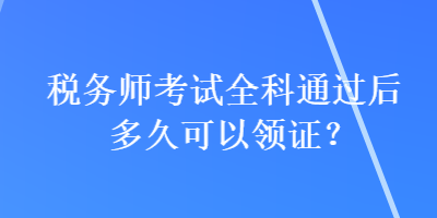 稅務師考試全科通過后多久可以領證？