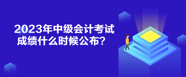 2023年中級(jí)會(huì)計(jì)考試成績什么時(shí)候公布？