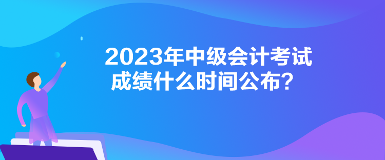 2023年中級會計考試成績什么時間公布？