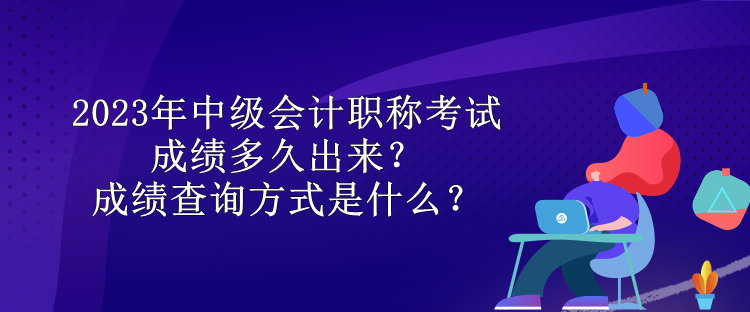 2023年中級(jí)會(huì)計(jì)職稱考試成績多久出來？成績查詢方式是什么？