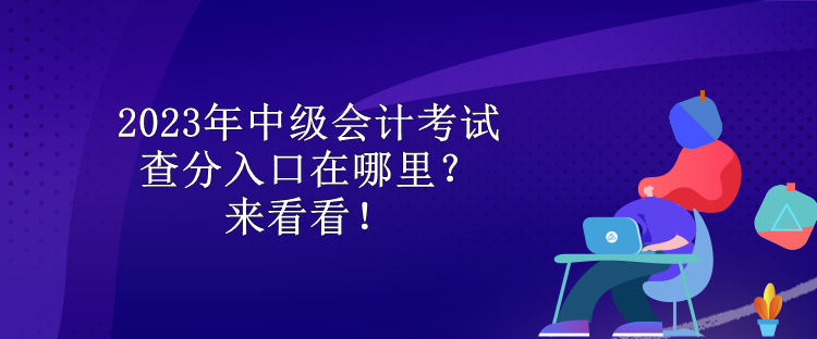 2023年中級會計考試查分入口在哪里？來看看！