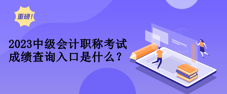 2023中級會計職稱考試成績查詢入口是什么？