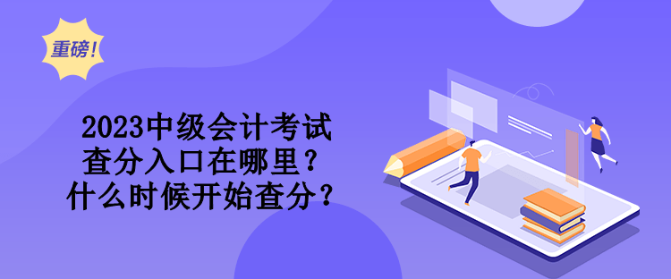 2023中級會計(jì)考試查分入口在哪里？什么時(shí)候開始查分？