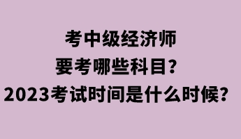 考中級經(jīng)濟(jì)師要考哪些科目？2023年考試時間是什么時候？