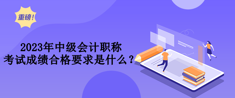 2023年中級會計(jì)職稱考試成績合格要求是什么？