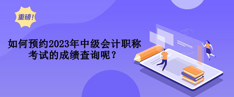 如何預(yù)約2023年中級(jí)會(huì)計(jì)職稱考試的成績(jī)查詢呢？