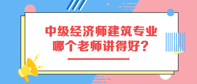 中級經濟師建筑與房地產專業(yè)哪個老師講得好？