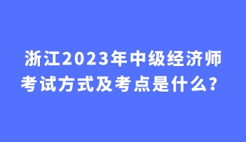 浙江2023年中級經(jīng)濟師考試方式及考點是什么？