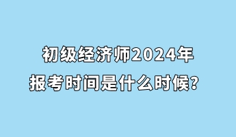 初級經(jīng)濟(jì)師2024年報(bào)考時(shí)間是什么時(shí)候？