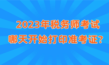 2023年稅務(wù)師考試哪天開始打印準(zhǔn)考證？