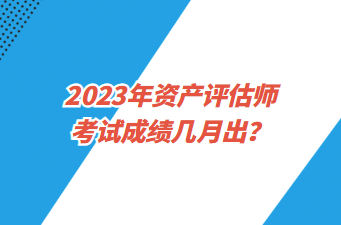 2023年資產(chǎn)評估師考試成績幾月出？