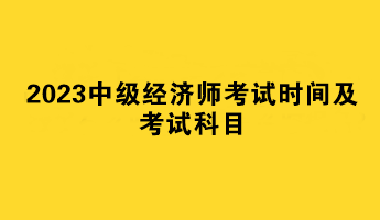 2023中級經(jīng)濟(jì)師考試時(shí)間及考試科目