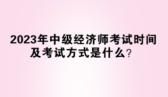 2023年中級經(jīng)濟(jì)師考試時(shí)間及考試方式是什么？