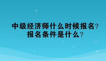 中級經(jīng)濟(jì)師什么時候報名？報名條件是什么？