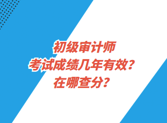 初級(jí)審計(jì)師考試成績(jī)幾年有效？在哪查分？