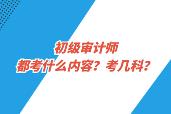 初級審計師都考什么內(nèi)容？考幾科？