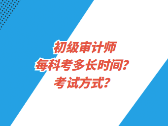 初級(jí)審計(jì)師每科考多長(zhǎng)時(shí)間？考試方式？