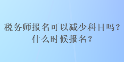 稅務(wù)師報名可以減少科目嗎？什么時候報名？