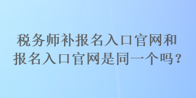 稅務(wù)師補報名入口官網(wǎng)和報名入口官網(wǎng)是同一個嗎？