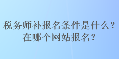 稅務(wù)師補(bǔ)報(bào)名條件是什么？在哪個(gè)網(wǎng)站報(bào)名？