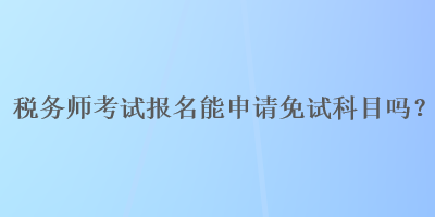 稅務(wù)師考試報(bào)名能申請免試科目嗎？