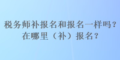 稅務(wù)師補(bǔ)報(bào)名和報(bào)名一樣嗎？在哪里（補(bǔ)）報(bào)名？