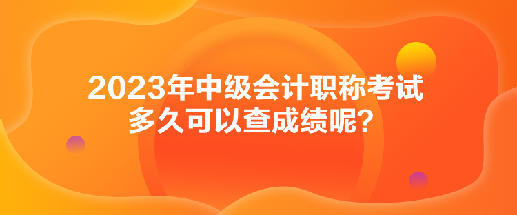 2023年中級(jí)會(huì)計(jì)職稱(chēng)考試多久可以查成績(jī)呢？