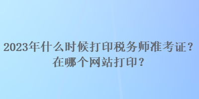 2023年什么時候打印稅務師準考證？在哪個網(wǎng)站打印？