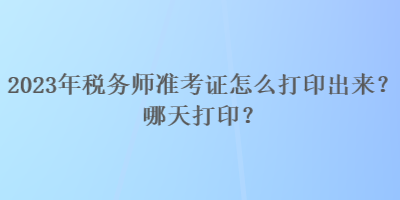 2023年稅務(wù)師準(zhǔn)考證怎么打印出來(lái)？哪天打印？