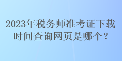 2023年稅務師準考證下載時間查詢網(wǎng)頁是哪個？