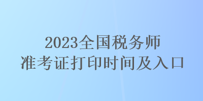 2023全國稅務(wù)師準(zhǔn)考證打印時間及入口