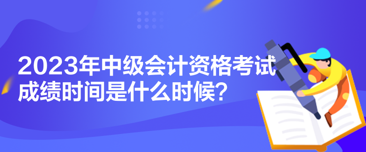 2023年中級(jí)會(huì)計(jì)資格考試成績(jī)時(shí)間是什么時(shí)候？