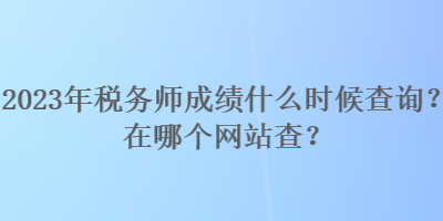 2023年稅務師成績什么時候查詢？在哪個網(wǎng)站查？