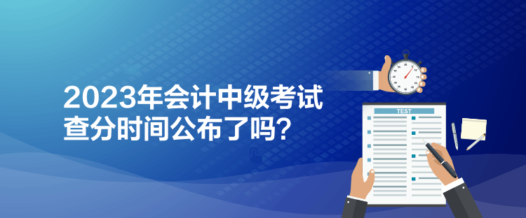 2023年會計中級考試查分時間公布了嗎？