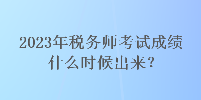 2023年稅務(wù)師考試成績(jī)什么時(shí)候出來(lái)？