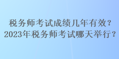 稅務(wù)師考試成績幾年有效？2023年稅務(wù)師考試哪天舉行？