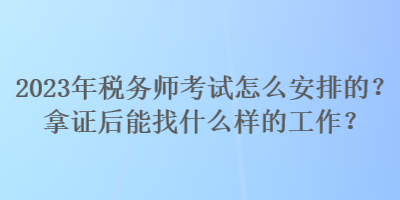 2023年稅務(wù)師考試怎么安排的？拿證后能找什么樣的工作？