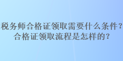 稅務(wù)師合格證領(lǐng)取需要什么條件？合格證領(lǐng)取流程是怎樣的？