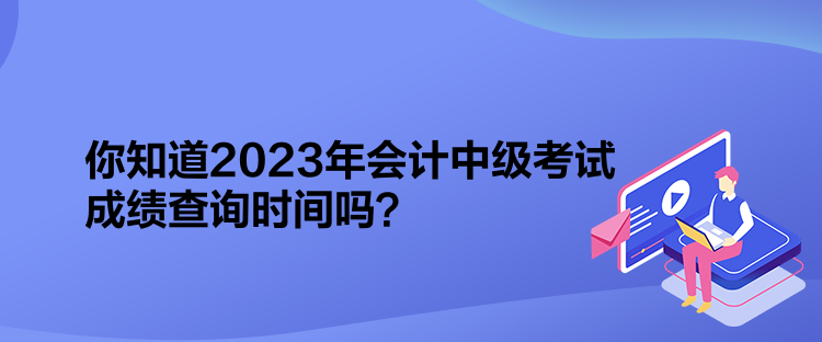 你知道2023年會計中級考試成績查詢時間嗎？