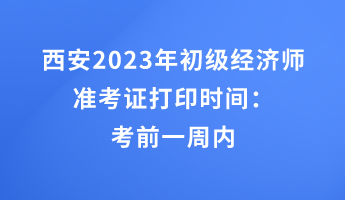 西安2023年初級(jí)經(jīng)濟(jì)師準(zhǔn)考證打印時(shí)間：考前一周內(nèi)