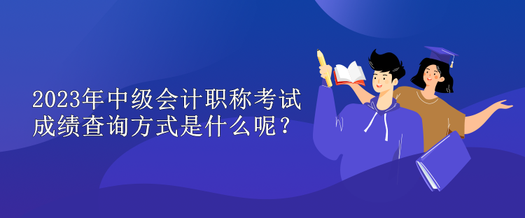 2023年中級會(huì)計(jì)職稱考試成績查詢方式是什么呢？