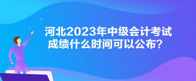 河北2023年中級會計考試成績什么時間可以公布？