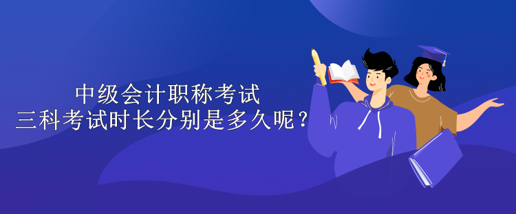 中級會計職稱考試三科考試時長分別是多久呢？