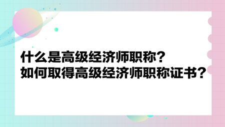 什么是高級經(jīng)濟師職稱？如何取得高級經(jīng)濟師職稱證書？