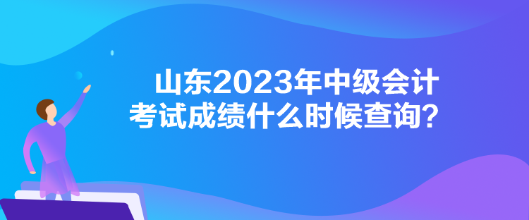 山東2023年中級會計(jì)考試成績什么時候查詢？