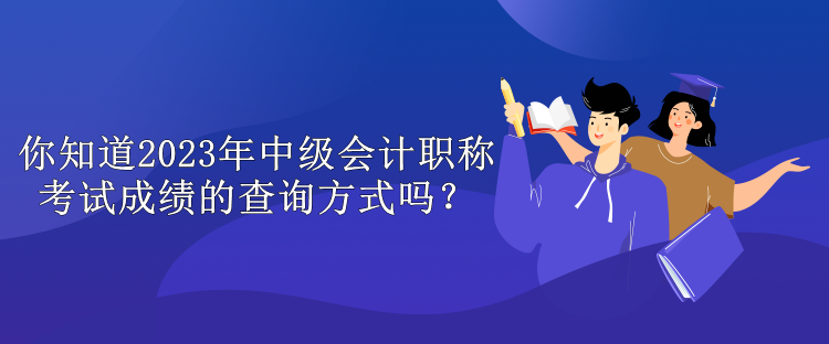 你知道2023年中級(jí)會(huì)計(jì)職稱考試成績(jī)的查詢方式嗎？